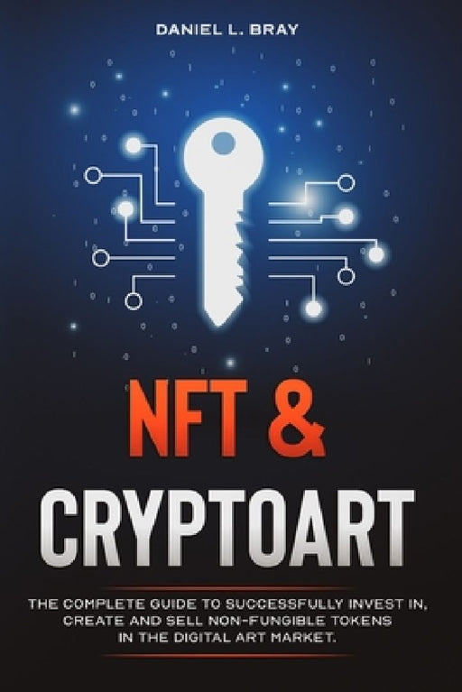NFT and Cryptoart: The Complete Guide to Successfully Invest in, Create and Sell Non-Fungible Tokens in the Digital Art Market by Daniel L. Bray