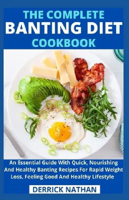 The Complete Banting Diet Cookbook: An Essential Guide With Quick, Nourishing And Healthy Banting Recipes For Rapid Weight Loss, Feeling Good And Heal by Derrick Nathan