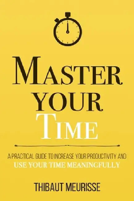 Master Your Time : A Practical Guide To 