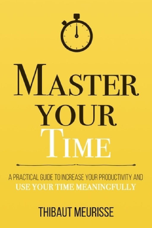 Master Your Time : A Practical Guide To  by Thibaut Meurisse