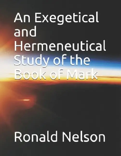 An Exegetical and Hermeneutical Study of the Book of Mark by Ronald Nelson
