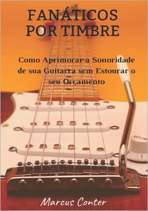Fanáticos por Timbre: Como Aprimorar a Sonoridade de sua Guitarra sem Estourar seu Orçamento by Marcus Conter