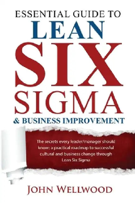 Essential Guide to Lean Six Sigma & Business Improvement: The secrets every leader or manager should know; a practical roadmap to successful cultural by John Wellwood
