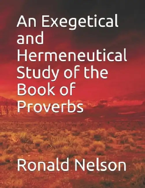 An Exegetical and Hermeneutical Study of the Book of Proverbs by Ronald Nelson