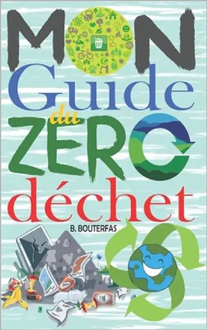 Mon guide du zéro déchet: +100 astuces et conseils pour réduire les déchets dans votre vie quotidienne et avoir un impact positif sur la planète by Bouterfas, B.