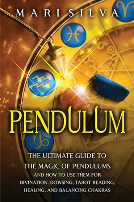 Pendulum: The Ultimate Guide to the Magic of Pendulums and How to Use Them for Divination, Dowsing, Tarot Reading, Healing, and Balancing Chakras by Silva, Mari