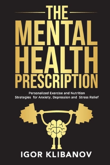 The Mental Health Prescription: Personalized Exercise and Nutrition Strategies for Anxiety, Depression and Stress Relief by Igor Klibanov