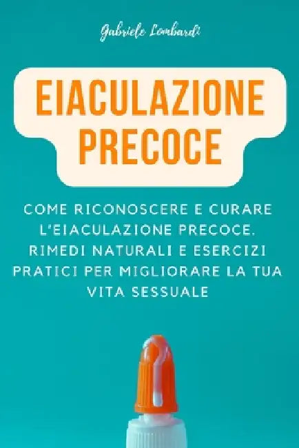 Eiaculazione Precoce: Come riconoscere e curare l'eiaculazione precoce. Rimedi naturali e esercizi pratici per migliorare la tua vita sessua by Gabriele Lombardi