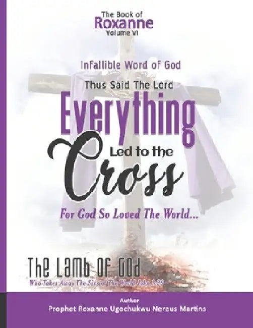 The Book Of Roxanne Volume Vi The Infallible Word Of God: Everything Led To The Cross Declares The Lord by Roxanne Ugochukwu Nereus Martins