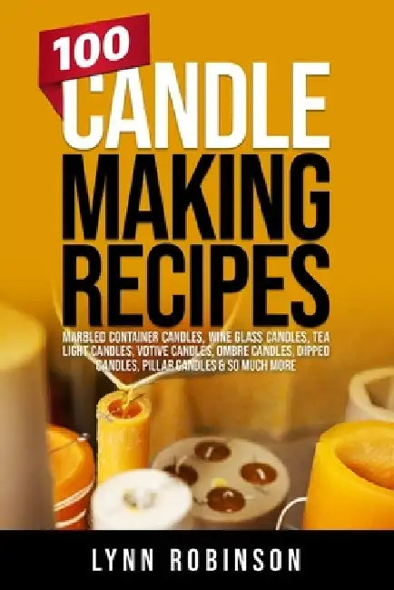 100 Candle Making Recipes: Marbled Container Candles, Wine Glass Candles, Tea Light Candles, Votive Candles, Ombre Candles, Dipped Candles, Pillar Can by Lynn Robinson