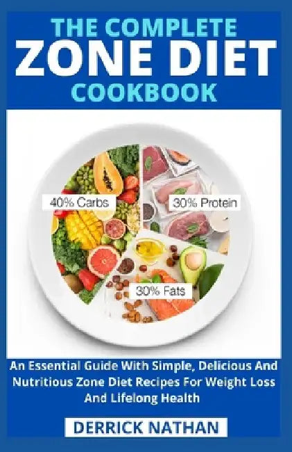 The Complete Zone Diet Cookbook: An Essential Guide With Simple, Delicious And Nutritious Zone Diet Recipes For Weight Loss And Lifelong Health by Derrick Nathan