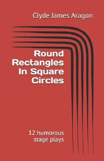 Round Rectangles In Square Circles: 12 humorous stage plays by Clyde James Aragon