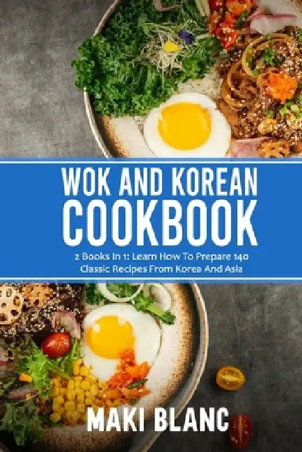 Wok And Korean Cookbook: 2 Books In 1: Learn How To Prepare 140 Classic Recipes From Korea And Asia by Maki Blanc