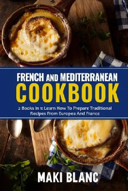 French And Mediterranean Cookbook: 2 Books In 1: Learn How To Prepare Traditional Recipes From Europea And France by Maki Blanc