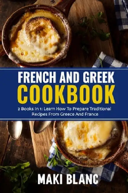 French And Greek Cookbook: 2 Books In 1: Learn How To Prepare Traditional Recipes From Greece And France by Maki Blanc