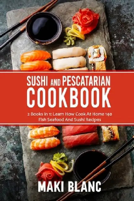 Sushi And Pescatarian Cookbook: 2 Books In 1: Learn How Cook At Home 140 Fish Seafood And Sushi Recipes by Maki Blanc