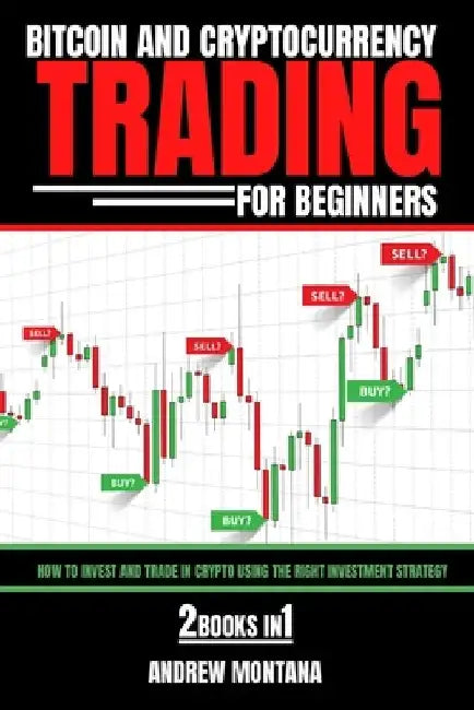 Bitcoin And Cryptocurrency Trading For Beginners: How to Invest and Trade in Crypto using the Right Investment Strategy 2 Books in 1 by Andrew Montana