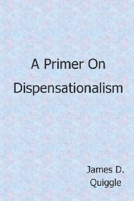 A Primer on Dispensationalism by James D. Quiggle