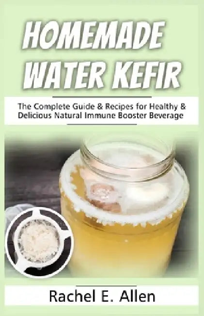 Homemade Water Kefir: The Complete Guide & Recipes for Healthy & Delicious Natural Immune Booster Beverage by Rachel E. Allen