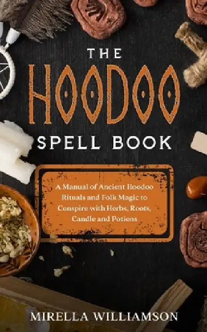 The Hoodoo Spell Book: A Manual of Ancient Hoodoo Rituals and Folk Magic to Conspire with Herbs, Roots, Candles and Potions. by Mirella Williamson