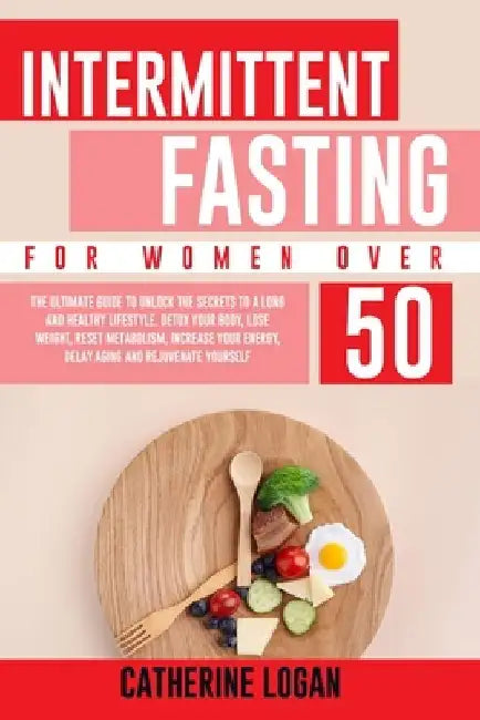 Intermittent Fasting for Women Over 50: The Ultimate Guide To Unlock The Secrets to a Long and Healthy Lifestyle. Detox Your Body, Lose Weight, Reset by Catherine Logan