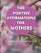 100 Positive Affirmations for Mothers: Short Motivational Quotes to Uplift your Spirit by Blessing Direct