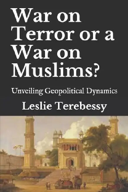 War on Terror or a War on Muslims?: Unveiling Geopolitical Dynamics by Leslie Terebessy
