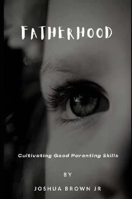 Fatherhood: Cultivating Good Parenting Skills by Joshua Brown