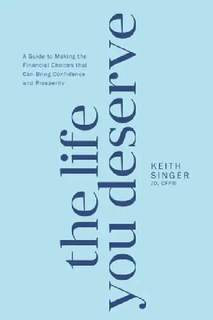 The Life You Deserve: A Guide to Making the Financial Choices That Can Bring Confidence and Prosperity by Keith Singer Jd Cfp