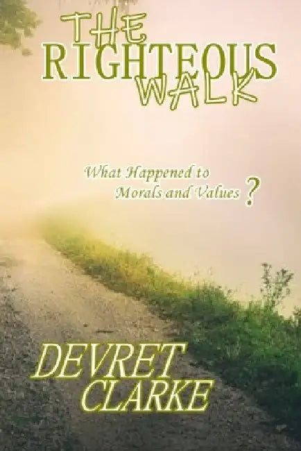 The Righteous Walk: What Happened To Morals And Values? by Devret Clarke
