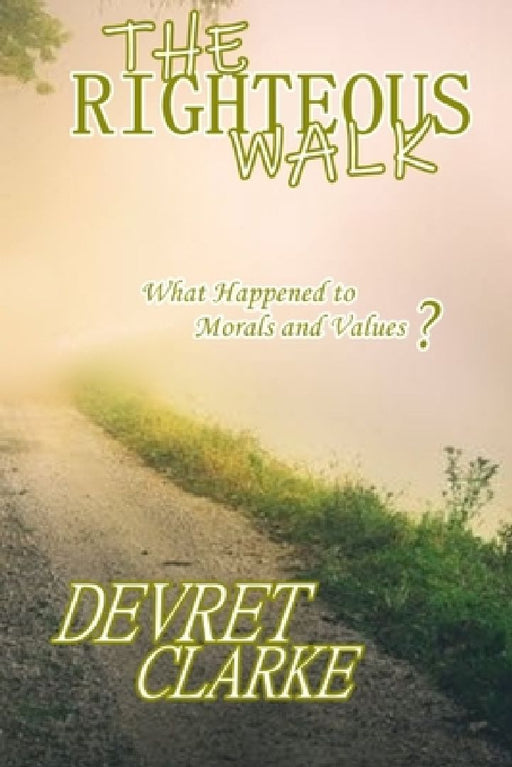 The Righteous Walk: What Happened To Morals And Values? by Devret Clarke