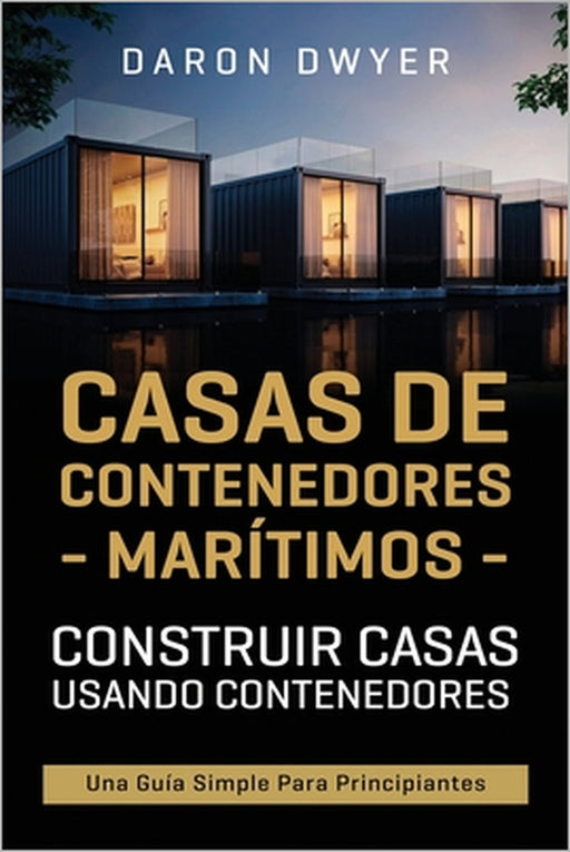 Casas de contenedores marítimos: Construir casas usando contenedores - Una guía simple para principiantes by Daron Dwyer