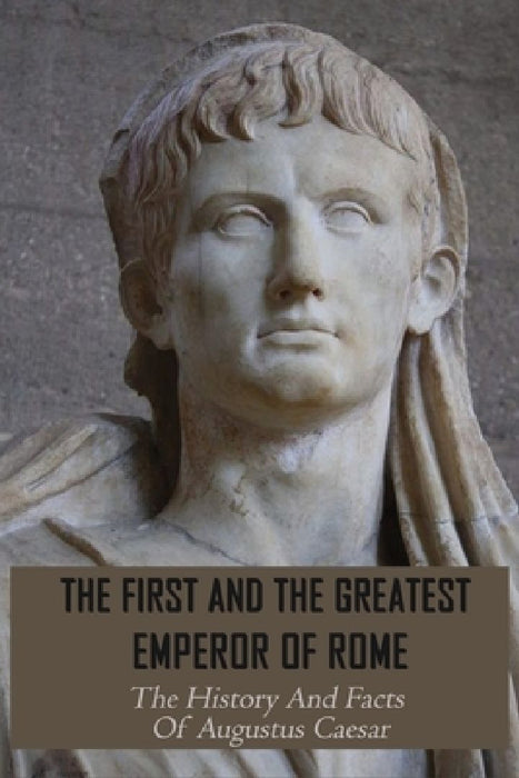 The First And The Greatest Emperor Of Rome: The History And Facts Of Augustus Caesar: Augustus Leadership Style by Marion Molle