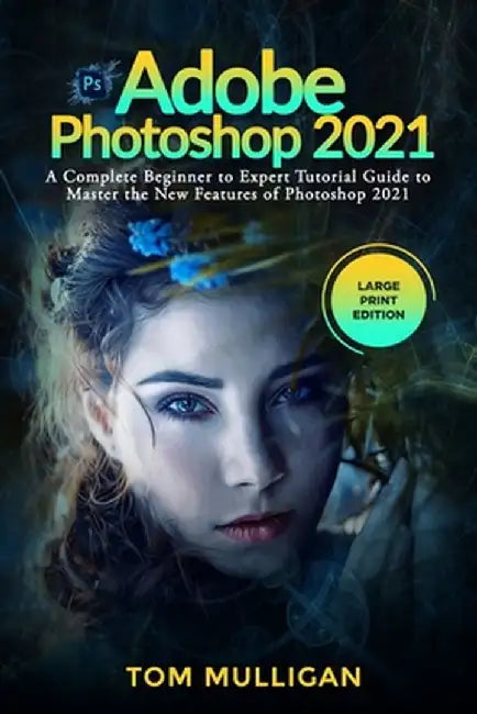 Adobe Photoshop 2021: A Complete Beginner to Expert Tutorial Guide to Master the New Features of Ph by Mulligan, Tom