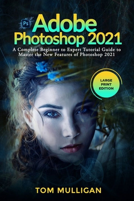 Adobe Photoshop 2021: A Complete Beginner to Expert Tutorial Guide to Master the New Features of Ph by Mulligan, Tom