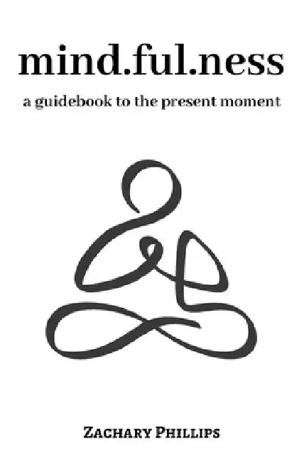 Mindfulness: A guidebook to the present moment by Zachary Phillips