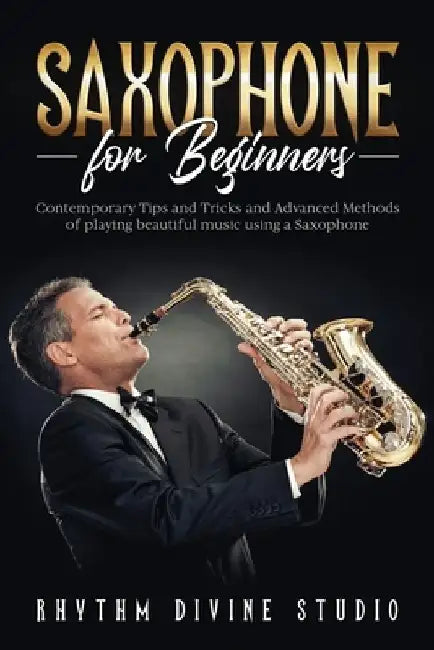 Saxophone for Beginners: Contemporary Tips and Tricks and Advanced Methods of playing beautiful music using a Saxophone by Rhythm Divine Studio