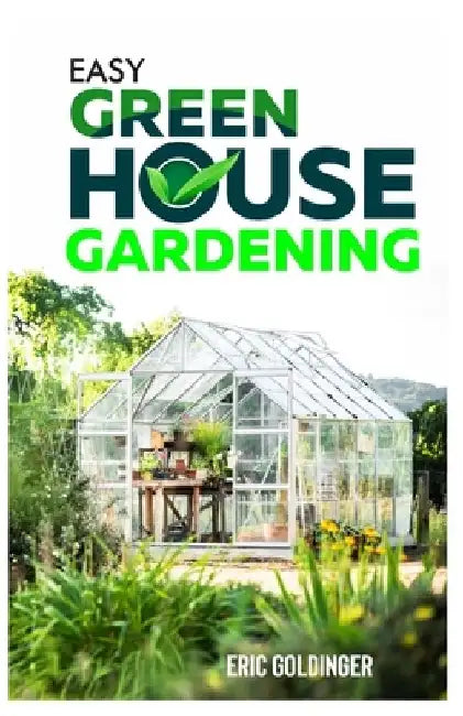 Easy Greenhouse Gardening: How To Do It Right And Avoid Common Mistakes by Eric Goldinger