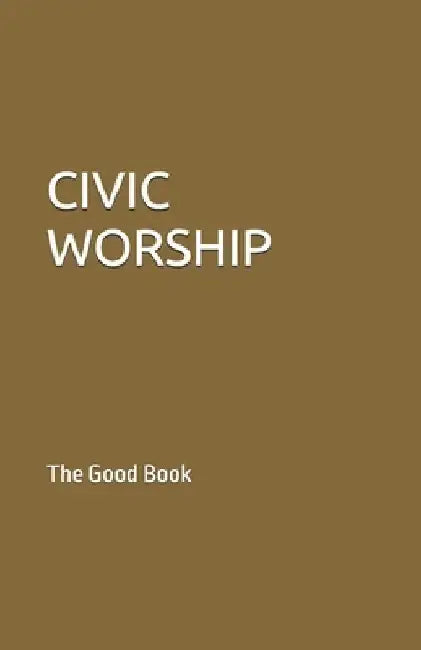 Civic Worship: The Good Boook by Contributing Authors