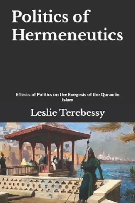 Politics of Hermeneutics: Effects of Politics on the Exegesis of the Quran in Islam by Leslie Terebessy