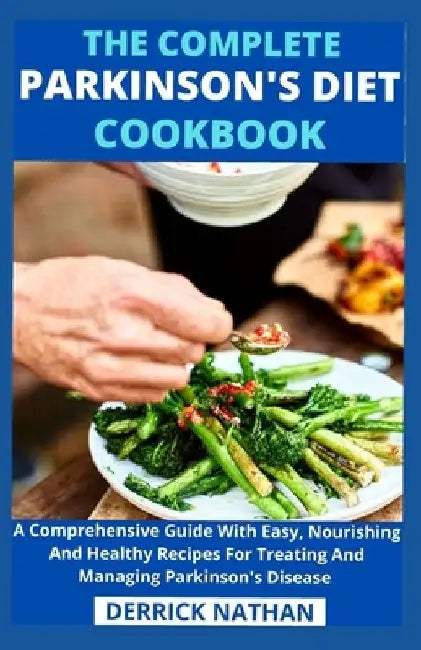 The Complete Parkinson's Diet cookbook: A Comprehensive Guide With Easy, Nourishing And Healthy Recipes For Treating And Managing Parkinson's Disease by Derrick Nathan
