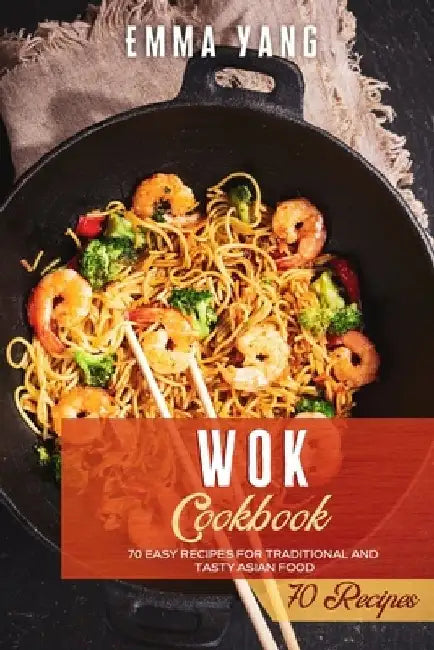 Wok Cookbook: 70 Easy Recipes For Traditional And Tasty Asian Food by Emma Yang