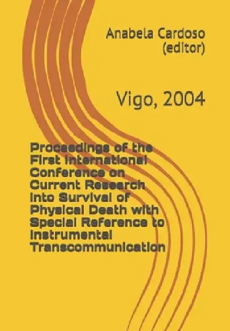 Proceedings of the First International Conference on Current Research into Survival of Physical Death with Special Reference to Instrumental Transcomm by David Fontana