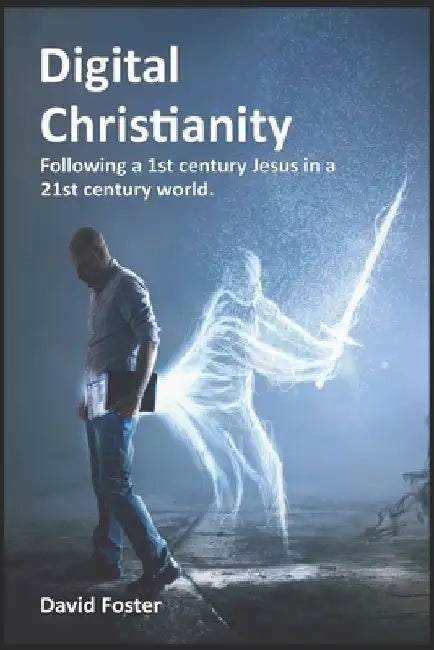 Digital Christianity: Following a 1st Century Jesus in a 21st Century World by David Foster