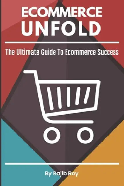 Ecommerce Unfold: The Ultimate Guide To Ecommerce Success by Rajib Roy