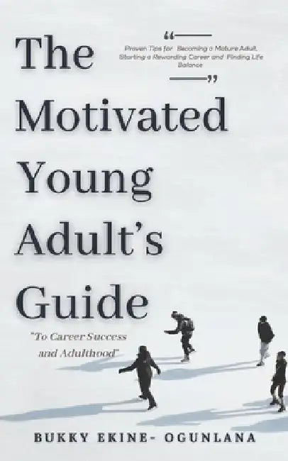 The Motivated Young Adult's Guide to Career Success and Adulthood: Proven Tips for Becoming a Mature Adult, Starting a Rewarding Career and Finding Li by Bukky Ekine-Ogunlana