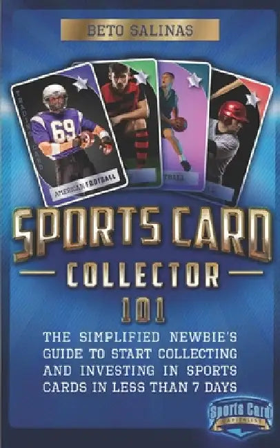 Sports Card Collector 101: The Simplified Newbie's Guide to Start Collecting and Investing in Sports Cards in Less Than 7 Days by Beto Salinas
