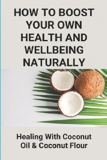 How To Boost Your Own Health And Wellbeing Naturally: Healing With Coconut Oil & Coconut Flour: Benefits Of Eating Coconut Flour by Stevie Harsey
