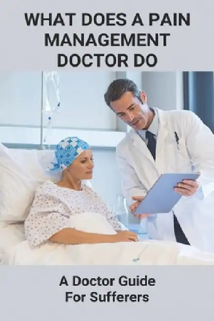 What Does A Pain Management Doctor Do: A Doctor Guide For Sufferers: Pain Management by Bud Kettmann