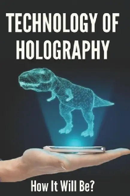 Technology Of Holography: How It Will Be?: Holographic Future Technology by Tad Quillman